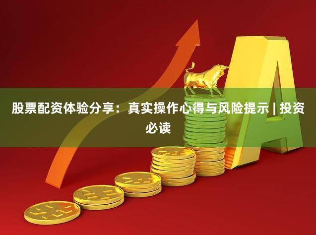 股票配资体验分享：真实操作心得与风险提示 | 投资必读