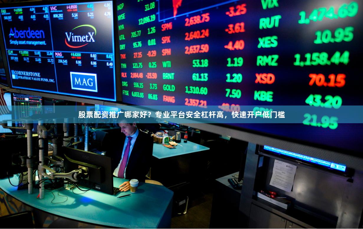 股票配资推广哪家好？专业平台安全杠杆高，快速开户低门槛