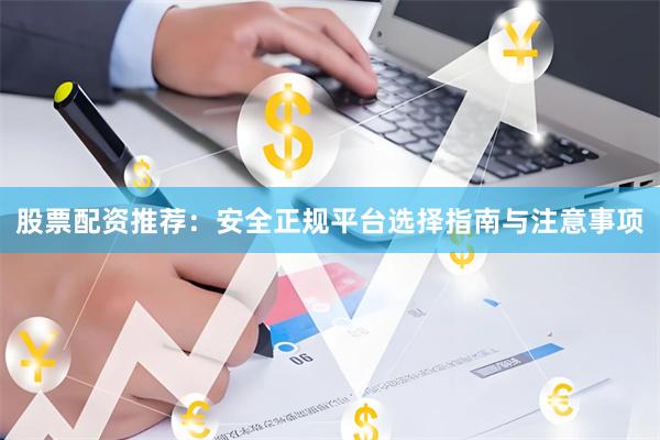 股票配资推荐：安全正规平台选择指南与注意事项