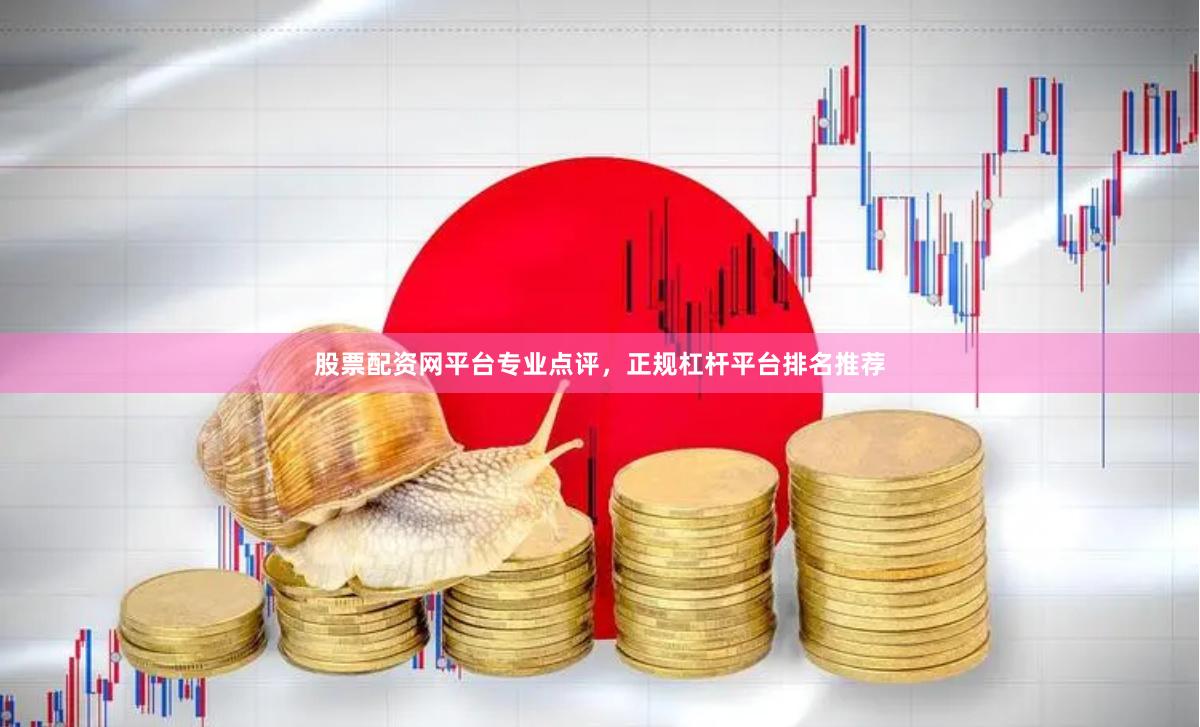 股票配资网平台专业点评，正规杠杆平台排名推荐